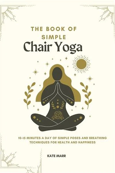 The Book of Simple Chair Yoga: 10-15 Minutes a Day of Simple Poses and Breathing Techniques for Health and Happiness