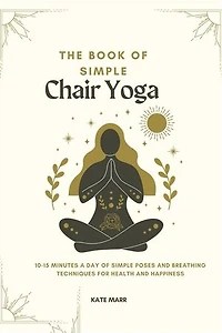 The Book of Simple Chair Yoga: 10-15 Minutes a Day of Simple Poses and Breathing Techniques for Health and Happiness