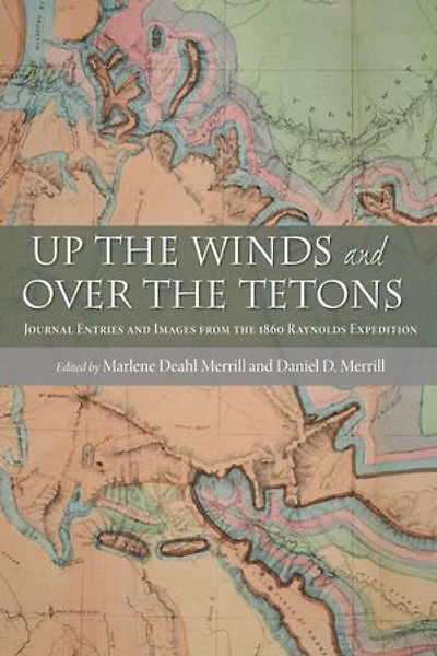 Up the Winds and Over the Tetons: Journal Entries and Images from the 1860 Raynolds Expedition