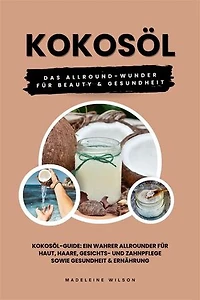Kokosöl: Das Allround-Wunder für Beauty und Gesundheit (Kokosöl-Guide: Ein wahrer Allrounder für Haut, Haare, Gesichts- und Zahnpflege sowie Gesundheit & Ernährung)