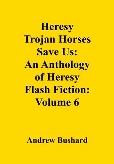 Heresy Trojan Horses Save Us: An Anthology of Heresy Flash Fiction: Volume 6