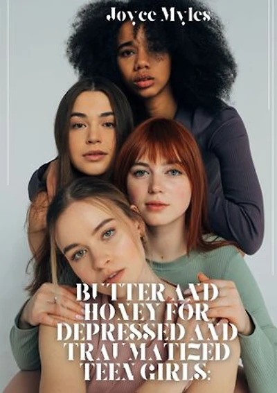 Butter and Honey for Depressed and Traumatized Teen Girls: A Sure Guide for Overcoming Negativity, Improving YourMood, Building self-esteem, Stopping Overthinking, Relieving Stress, and Decluttering Your Mind