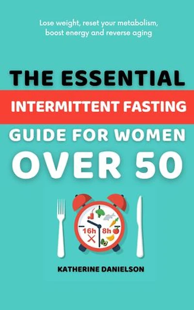 The Essential Intermittent Fasting Guide for Women Over 50: Lose weight, reset your metabolism, boost energy and reverse aging