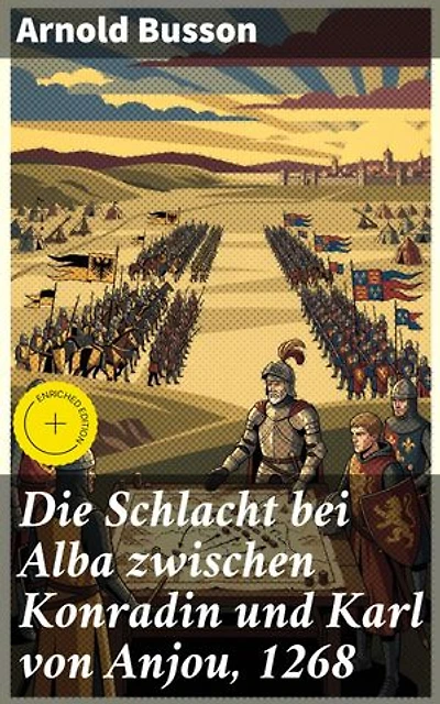 Die Schlacht bei Alba zwischen Konradin und Karl von Anjou, 1268: Bereicherte Ausgabe. Intrigen und Schlachten: Ein faszinierender Blick auf das mittelalterliche Königsdrama von 1268