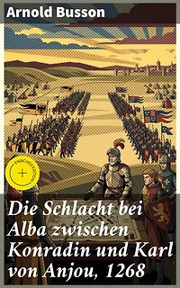 Die Schlacht bei Alba zwischen Konradin und Karl von Anjou, 1268: Bereicherte Ausgabe. Intrigen und Schlachten: Ein faszinierender Blick auf das mittelalterliche Königsdrama von 1268
