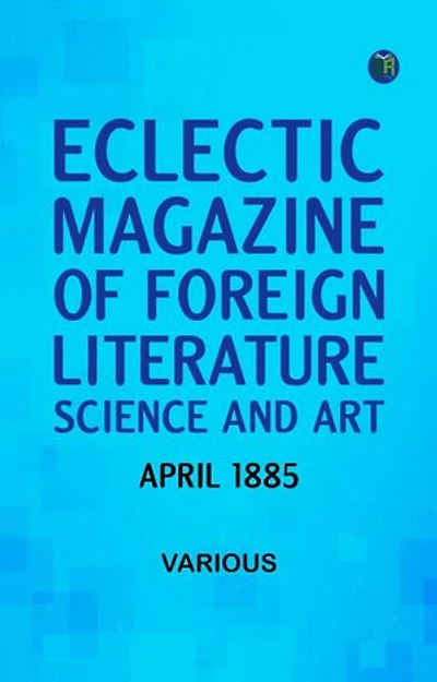 Eclectic Magazine of Foreign Literature Science and Art April 1885