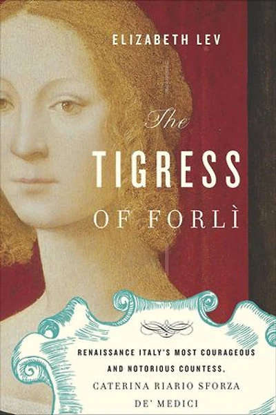 The Tigress Of Forli: Renaissance Italy's Most Courageous and Notorious Countess, Caterina Riario Sforza de' Medici
