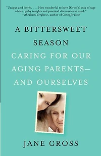 A Bittersweet Season: Caring For Our Aging Parents--and Ourselves