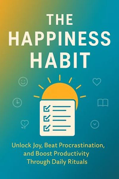 The Happiness Habit: Unlock Joy, Beat Procrastination, and Boost Productivity Through Daily Rituals