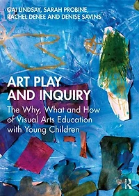 Art Play and Inquiry: The Why, What How of Visual Arts Education with Young Children