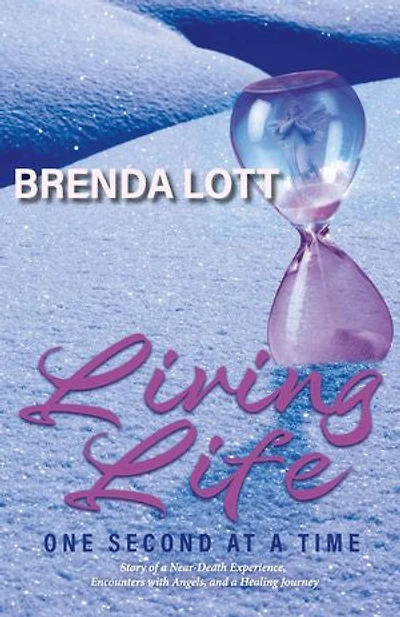 Living Life One Second at a Time: Story of a Near-Death Experience, Encounters with Angels, and a Healing Journey