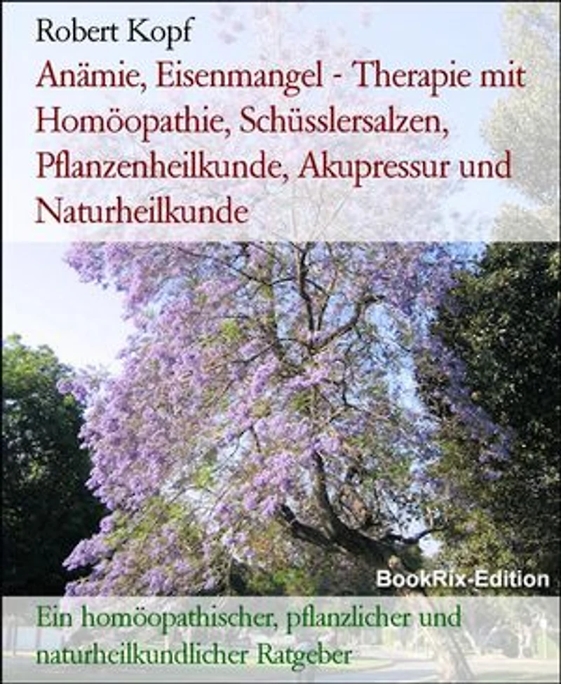 Anämie, Eisenmangel - Therapie mit Homöopathie, Schüsslersalzen, Pflanzenheilkunde, Akupressur und Naturheilkunde: Ein homöopathischer, pflanzlicher und naturheilkundlicher Ratgeber