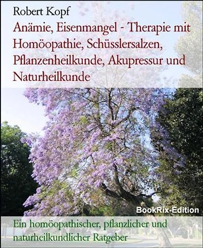 Anämie, Eisenmangel - Therapie mit Homöopathie, Schüsslersalzen, Pflanzenheilkunde, Akupressur und Naturheilkunde: Ein homöopathischer, pflanzlicher und naturheilkundlicher Ratgeber