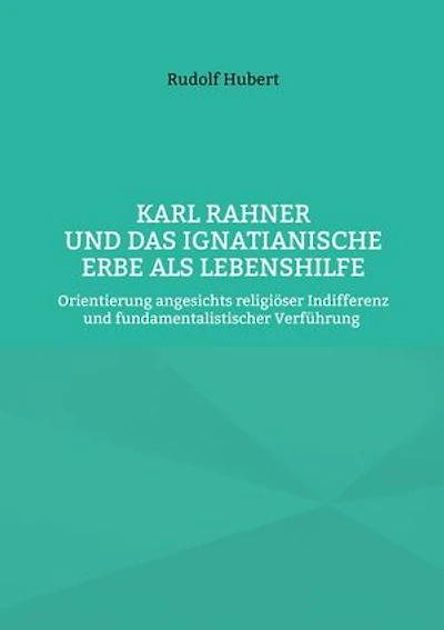 Karl Rahner und das Ignatianische Erbe als Lebenshilfe: Orientierung angesichts religiöser Indifferenz und fundamentalistischer Verführung