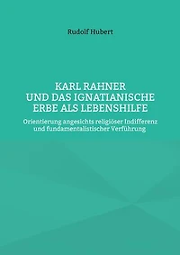 Karl Rahner und das Ignatianische Erbe als Lebenshilfe: Orientierung angesichts religiöser Indifferenz und fundamentalistischer Verführung