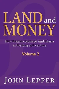 Land and Money Volume 2: How Britain Colonised Australasia in the Long 19th Century