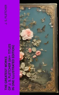 The Greatest Works of J. S. Fletcher (64+ Titles in One Illustrated Edition): Paul Campenhaye Criminology Series, The Middle Temple Murder, Dead Men's Money, The Paradise Mystery
