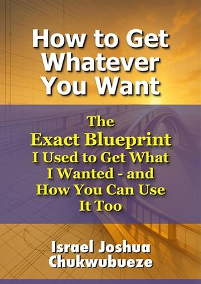 How to Get Whatever You Want: The Exact Blueprint I Used to Get What I Wanted - and How You Can Use It Too