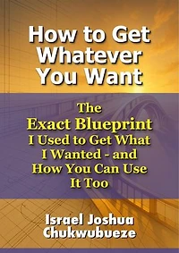 How to Get Whatever You Want: The Exact Blueprint I Used to Get What I Wanted - and How You Can Use It Too