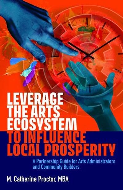 Leverage the Arts Ecosystem to Influence Local Prosperity: A partnership guide for arts administrators and community builders