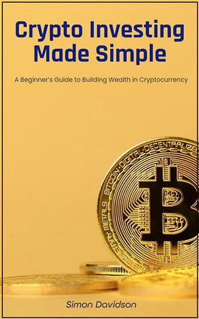 Crypto Investing Made Simple: A Beginner’s Guide to Building Wealth in Cryptocurrency