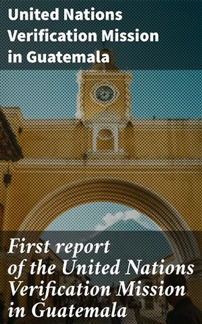 First report of the United Nations Verification Mission in Guatemala: Insights into Guatemala's Peacebuilding Journey