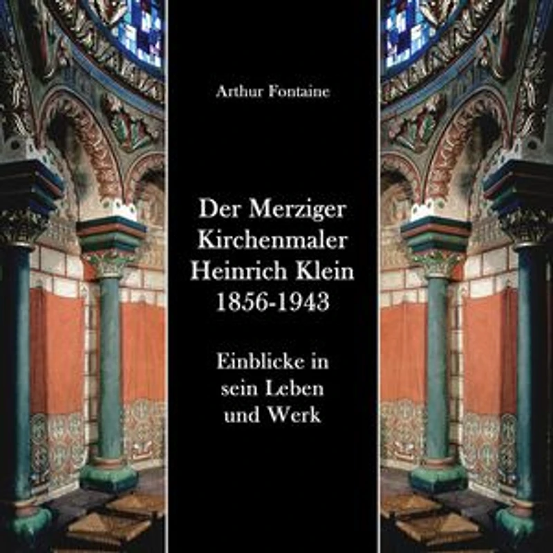 Der Merziger Kirchenmaler Heinrich Klein 1856-1943: Einblicke in sein Leben und Werk