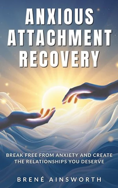 Anxious Attachment Recovery: Break Free from Anxiety and Create the Relationships You Deserve