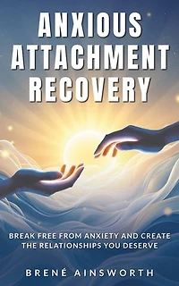 Anxious Attachment Recovery: Break Free from Anxiety and Create the Relationships You Deserve