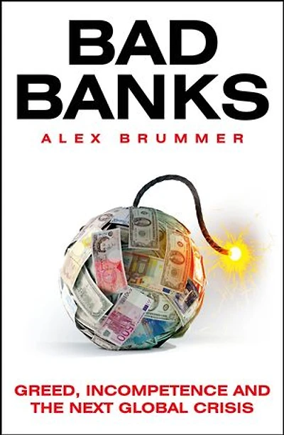 Bad Banks: Greed, Incompetence and the Next Global Crisis