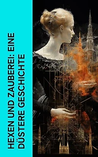 Hexen und Zauberei: Eine düstere Geschichte: Die Geschichte von Hexen, Dämonen, Magie, Zauberei und Hexenprozessen in Deutschland