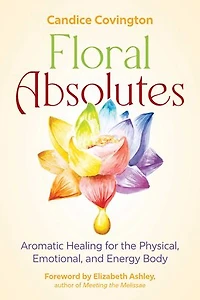 Floral Absolutes: Aromatic Healing for the Physical, Emotional, and Energy Body