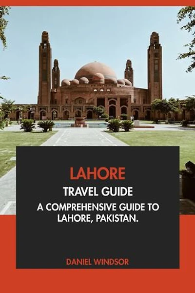 Lahore Travel Guide: A Comprehensive Guide to Lahore, Pakistan
