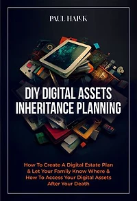 DIY Digital Assets Inheritance Planning: How To Create A Digital Estate Plan & Let Your Family Know Where & How To Access Your Digital Assets After Your Death