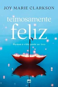 Teimosamente feliz: Porque a vida pode ser boa