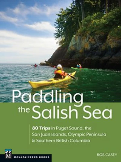 Paddling the Salish Sea: 80 Trips Puget Sound, San Juan Islands, Olympic Peninsula & Southern British Columbia
