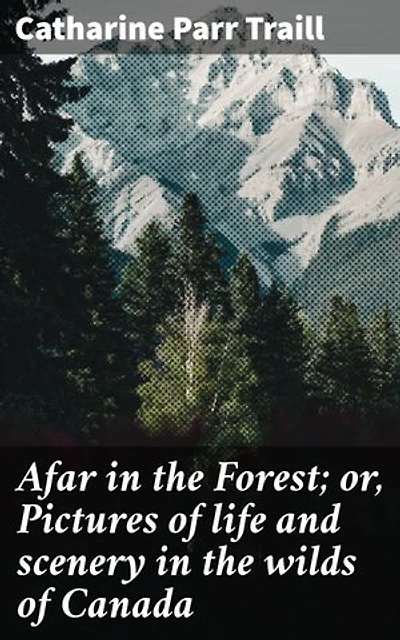 Afar in the Forest; or, Pictures of life and scenery in the wilds of Canada: Exploring the Untamed Beauty of Canadian Wilderness