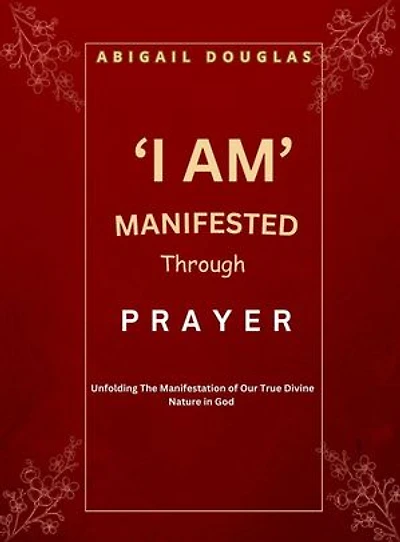 ‘I AM’ MANIFESTED Through PRAYER: Unfolding the manifestation of our true divine nature in God