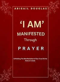 ‘I AM’ MANIFESTED Through PRAYER: Unfolding the manifestation of our true divine nature in God