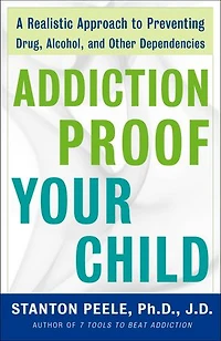 Addiction Proof Your Child: A Realistic Approach To Preventing Drug, Alcohol, And Other Dependencies