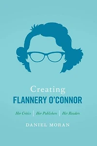 Creating Flannery O'Connor: Her Critics, Publishers, Readers