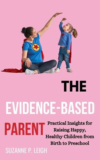 The Evidence-Based Parent: Practical Insights for Raising Happy, Healthy Children From Birth to Preschool