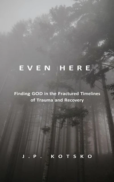 Even Here: Finding God in the Fractured Timelines of Trauma and Recovery