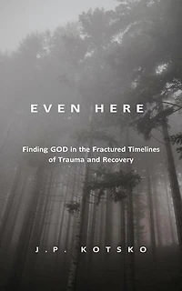 Even Here: Finding God in the Fractured Timelines of Trauma and Recovery