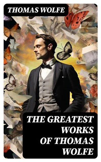 The Greatest Works of Thomas Wolfe: Look Homeward, Angel, Of Time and the River & You Can't Go Home Again