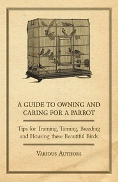 a Guide to Owning and Caring for Parrot - Tips Training, Taming, Breeding Housing these Beautiful Birds