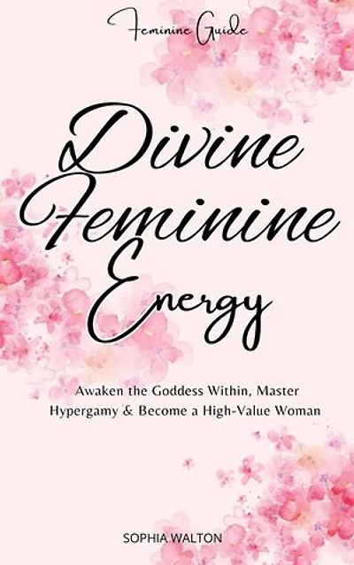 Divine Feminine Energy: Awaken the Goddess Within, Master Hypergamy & Become a High-Value Woman