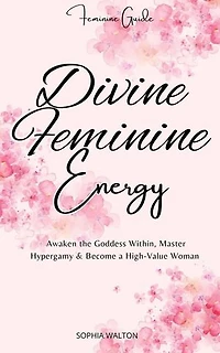 Divine Feminine Energy: Awaken the Goddess Within, Master Hypergamy & Become a High-Value Woman