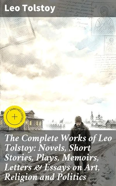 The Complete Works of Leo Tolstoy: Novels, Short Stories, Plays, Memoirs, Letters & Essays on Art, Religion and Politics: Enriched edition. Timeless Reflections on Humanity, Morality, and Society