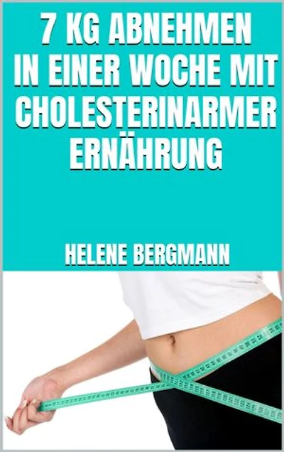 7 kg abnehmen in einer Woche mit cholesterinarmer Ernährung: Kochbuch für optimale Cholesterinwerte - LDL-Spiegel ausgleichen und Cholesterin senken - Inkl. leckerer und cholesterinarmer Rezepte